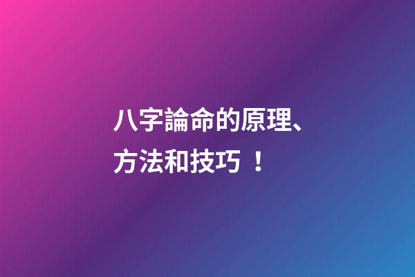 八字論命的原理、方法和技巧！